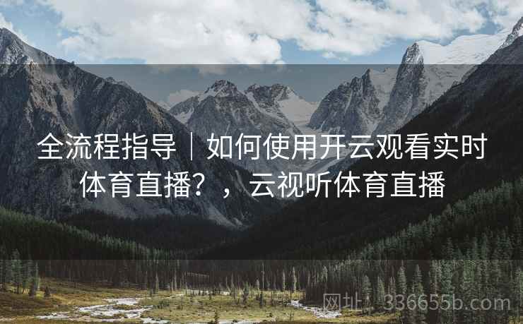 全流程指导|如何使用开云观看实时体育直播?,云视听体育直播 全流程指导|如何使用开云观看实时体育直播?,云视听体育直播