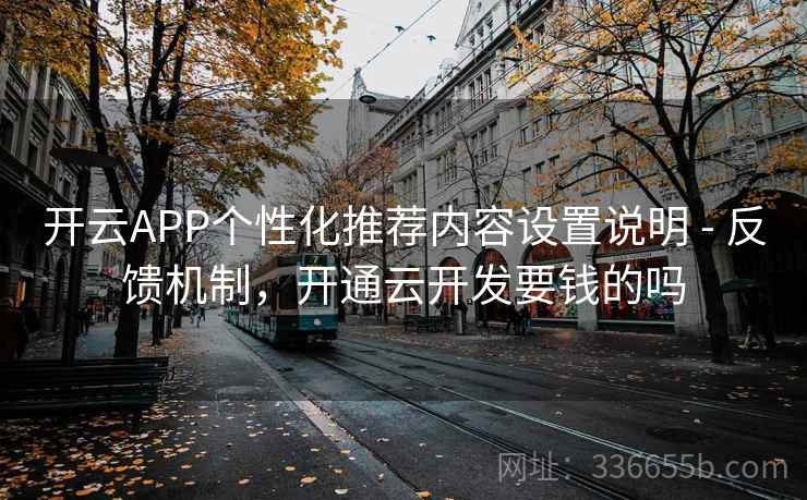开云APP个性化推荐内容设置说明 - 反馈机制，开通云开发要钱的吗