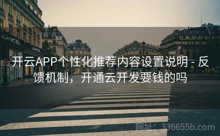 开云APP个性化推荐内容设置说明 - 反馈机制，开通云开发要钱的吗