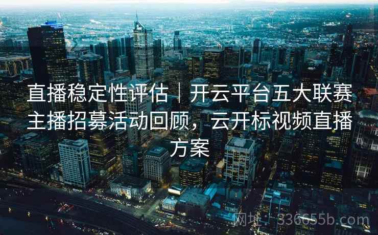 直播稳定性评估|开云平台五大联赛主播招募活动回顾,云开标视频直播方案 直播稳定性评估|开云平台五大联赛主播招募活动回顾,云开标视频直播方案