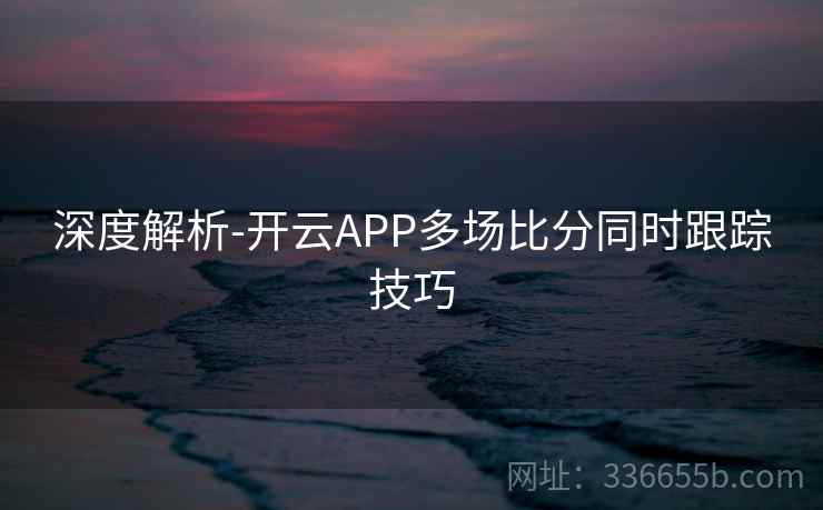 深度解析-开云APP多场比分同时跟踪技巧