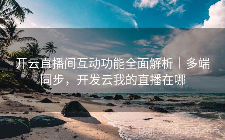 开云直播间互动功能全面解析|多端同步,开发云我的直播在哪 开云直播间互动功能全面解析|多端同步,开发云我的直播在哪