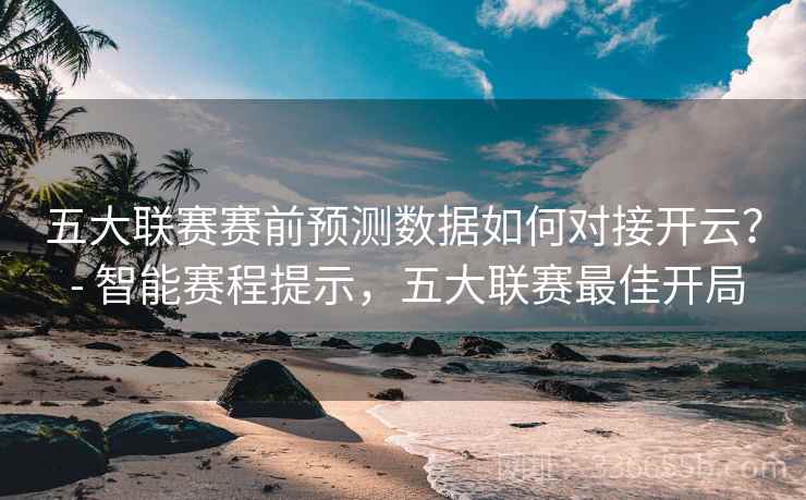 五大联赛赛前预测数据如何对接开云？ - 智能赛程提示，五大联赛最佳开局