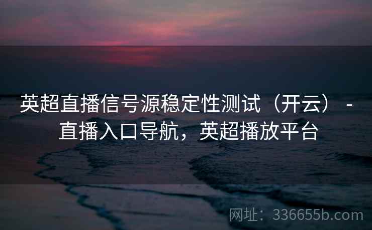 英超直播信号源稳定性测试(开云) - 直播入口导航,英超播放平台 英超直播信号源稳定性测试(开云) - 直播入口导航,英超播放平台