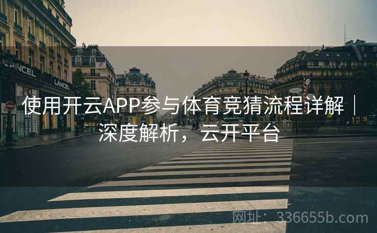 使用开云APP参与体育竞猜流程详解|深度解析,云开平台 使用开云APP参与体育竞猜流程详解|深度解析,云开平台