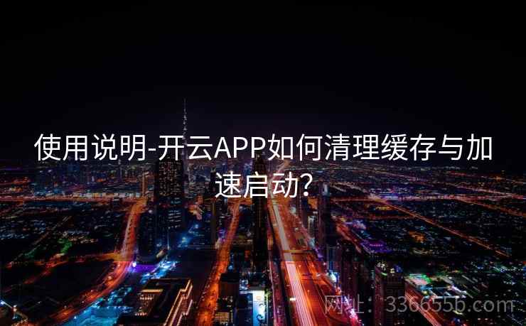 使用说明-开云APP如何清理缓存与加速启动？
