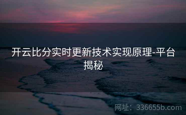 开云比分实时更新技术实现原理-平台揭秘 开云比分实时更新技术实现原理-平台揭秘