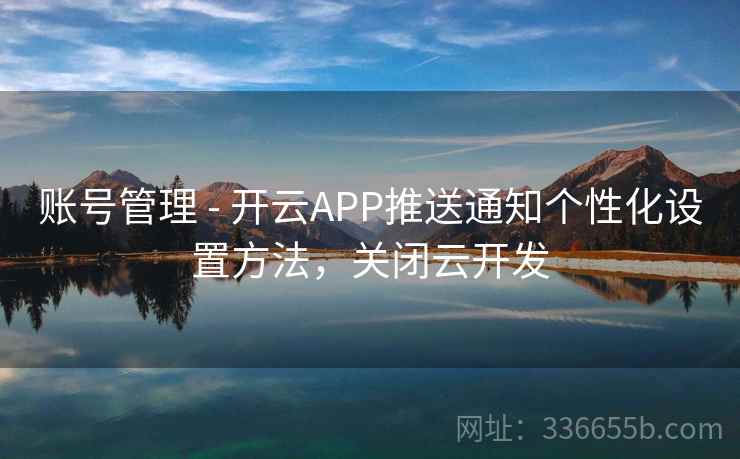 账号管理 - 开云APP推送通知个性化设置方法,关闭云开发 账号管理 - 开云APP推送通知个性化设置方法,关闭云开发
