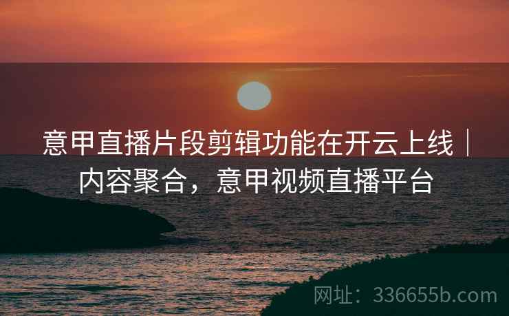 意甲直播片段剪辑功能在开云上线|内容聚合,意甲视频直播平台 意甲直播片段剪辑功能在开云上线|内容聚合,意甲视频直播平台