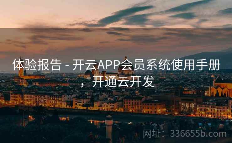 体验报告 - 开云APP会员系统使用手册，开通云开发