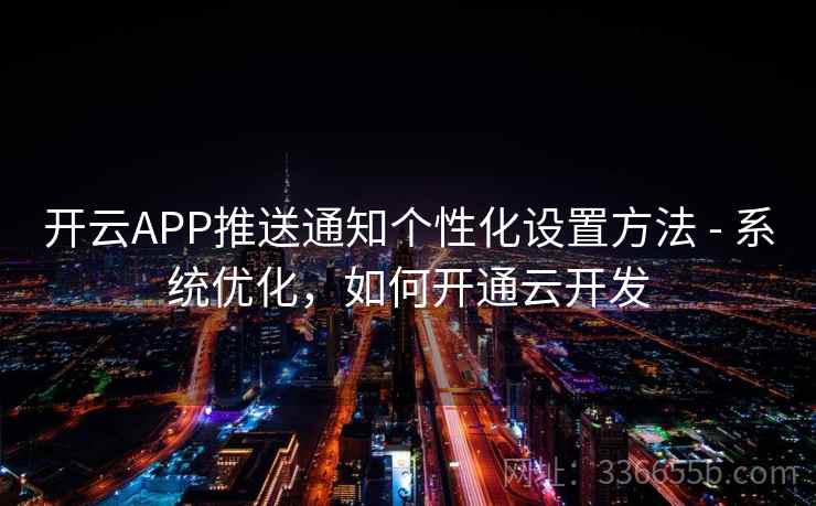开云APP推送通知个性化设置方法 - 系统优化，如何开通云开发