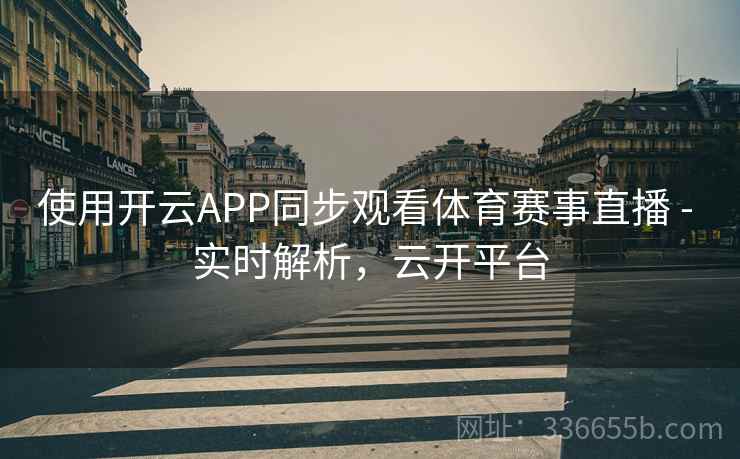 使用开云APP同步观看体育赛事直播 - 实时解析，云开平台