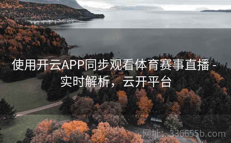 使用开云APP同步观看体育赛事直播 - 实时解析,云开平台 使用开云APP同步观看体育赛事直播 - 实时解析,云开平台