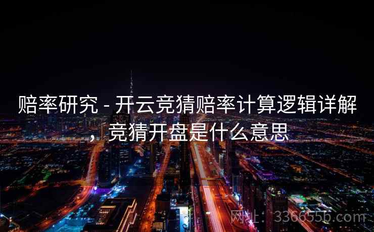 赔率研究 - 开云竞猜赔率计算逻辑详解，竞猜开盘是什么意思