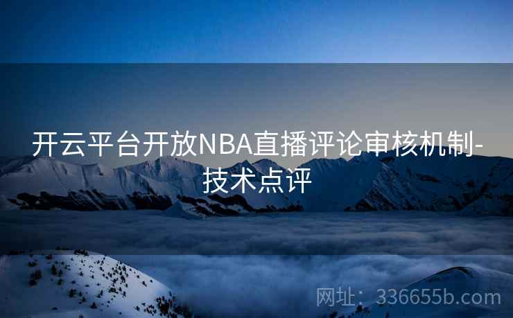 开云平台开放NBA直播评论审核机制-技术点评