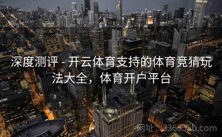 深度测评 - 开云体育支持的体育竞猜玩法大全，体育开户平台