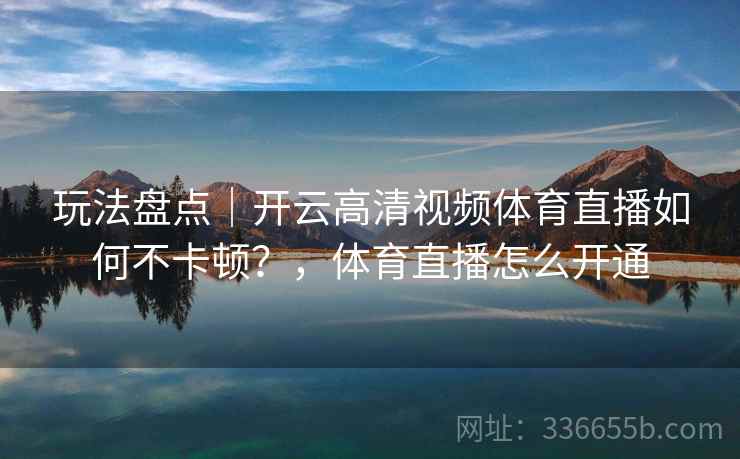 玩法盘点|开云高清视频体育直播如何不卡顿?,体育直播怎么开通 玩法盘点|开云高清视频体育直播如何不卡顿?,体育直播怎么开通