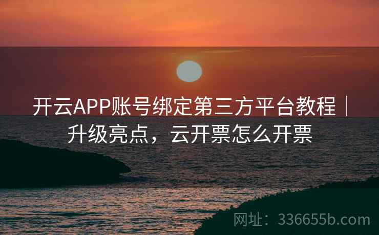 开云APP账号绑定第三方平台教程｜升级亮点，云开票怎么开票