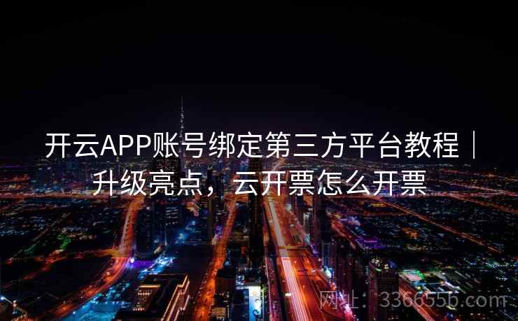 开云APP账号绑定第三方平台教程|升级亮点,云开票怎么开票 开云APP账号绑定第三方平台教程|升级亮点,云开票怎么开票