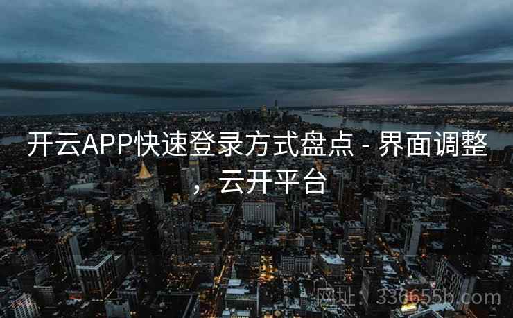 开云APP快速登录方式盘点 - 界面调整,云开平台 开云APP快速登录方式盘点 - 界面调整,云开平台