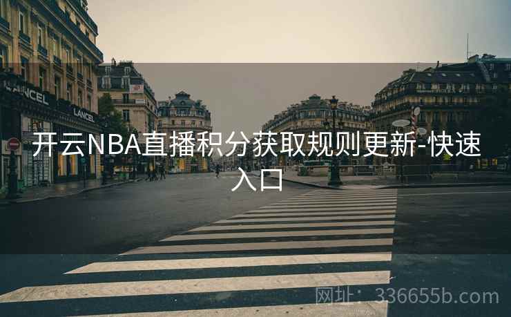开云NBA直播积分获取规则更新-快速入口 开云NBA直播积分获取规则更新-快速入口