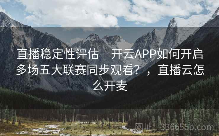 直播稳定性评估|开云APP如何开启多场五大联赛同步观看?,直播云怎么开麦 直播稳定性评估|开云APP如何开启多场五大联赛同步观看?,直播云怎么开麦