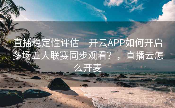 直播稳定性评估|开云APP如何开启多场五大联赛同步观看?,直播云怎么开麦 直播稳定性评估|开云APP如何开启多场五大联赛同步观看?,直播云怎么开麦