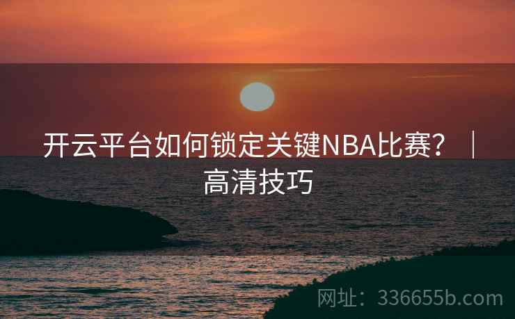 开云平台如何锁定关键NBA比赛?|高清技巧 开云平台如何锁定关键NBA比赛?|高清技巧