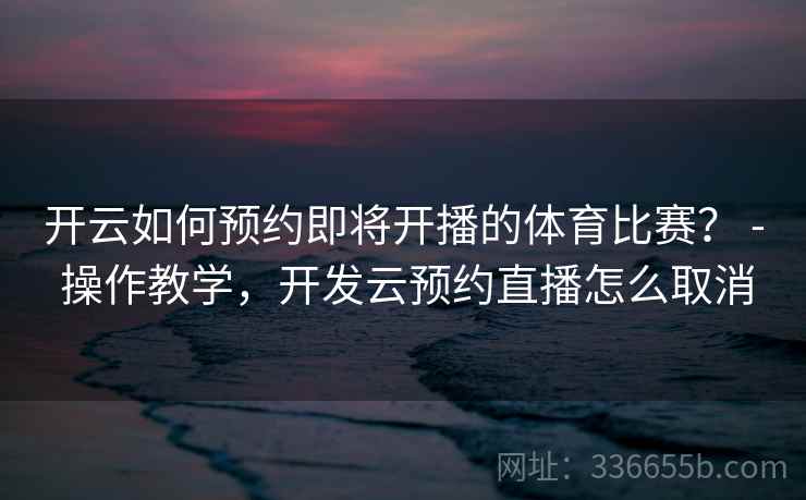 开云如何预约即将开播的体育比赛？ - 操作教学，开发云预约直播怎么取消