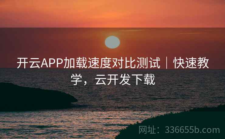 开云APP加载速度对比测试｜快速教学，云开发下载