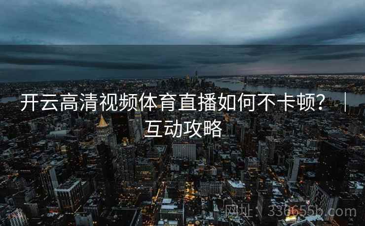 开云高清视频体育直播如何不卡顿?|互动攻略 开云高清视频体育直播如何不卡顿?|互动攻略