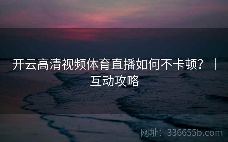 开云高清视频体育直播如何不卡顿?|互动攻略 开云高清视频体育直播如何不卡顿?|互动攻略