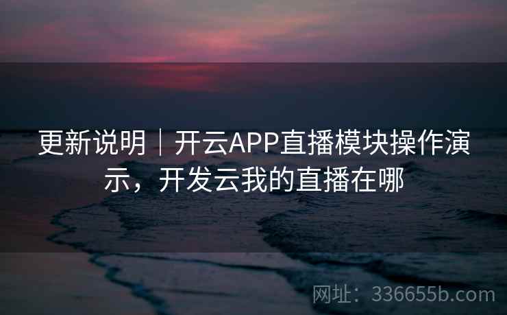 更新说明｜开云APP直播模块操作演示，开发云我的直播在哪