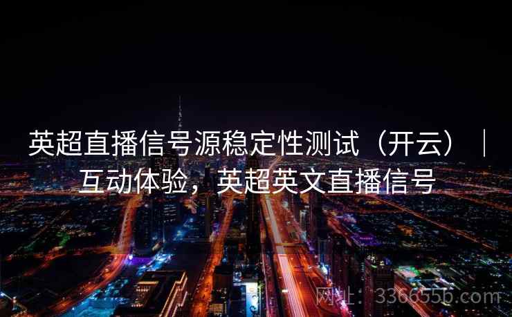 英超直播信号源稳定性测试(开云)|互动体验,英超英文直播信号 英超直播信号源稳定性测试(开云)|互动体验,英超英文直播信号