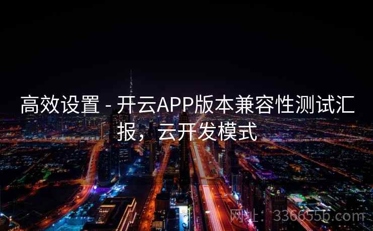 高效设置 - 开云APP版本兼容性测试汇报,云开发模式 高效设置 - 开云APP版本兼容性测试汇报,云开发模式