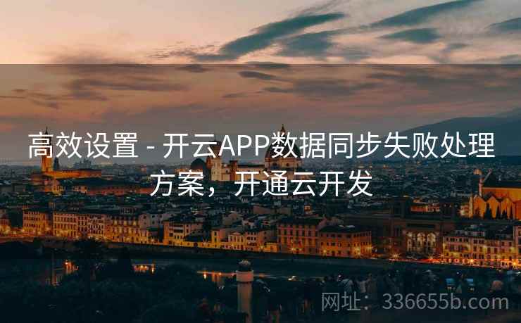 高效设置 - 开云APP数据同步失败处理方案，开通云开发