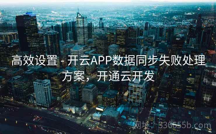 高效设置 - 开云APP数据同步失败处理方案，开通云开发