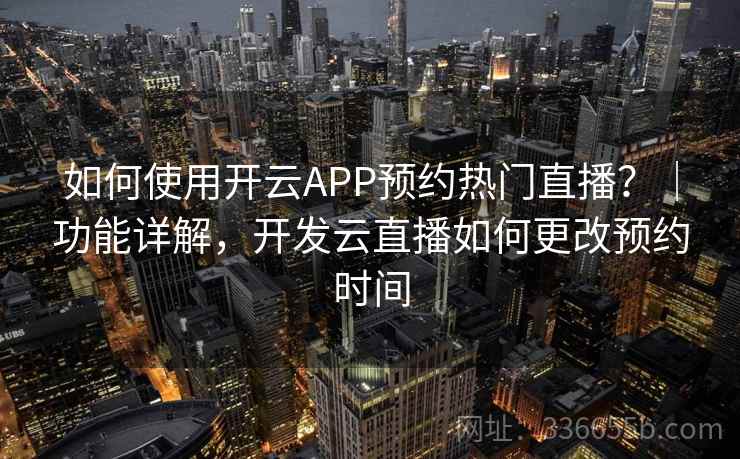 如何使用开云APP预约热门直播?|功能详解,开发云直播如何更改预约时间 如何使用开云APP预约热门直播?|功能详解,开发云直播如何更改预约时间
