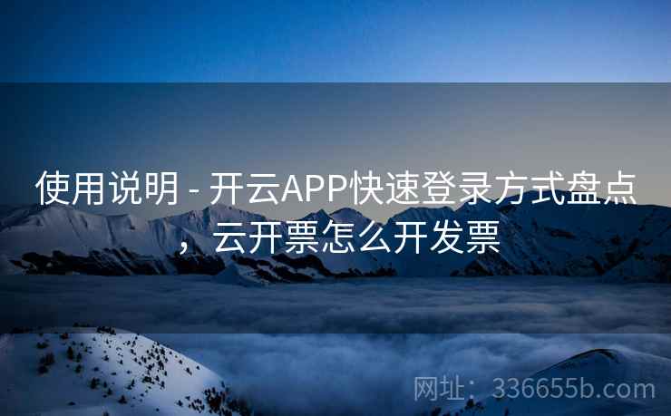 使用说明 - 开云APP快速登录方式盘点，云开票怎么开发票