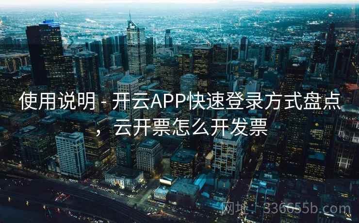 使用说明 - 开云APP快速登录方式盘点,云开票怎么开发票 使用说明 - 开云APP快速登录方式盘点,云开票怎么开发票
