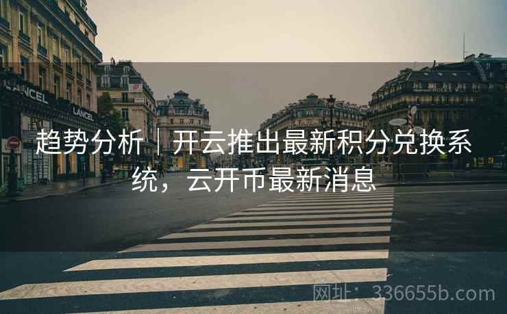 趋势分析｜开云推出最新积分兑换系统，云开币最新消息