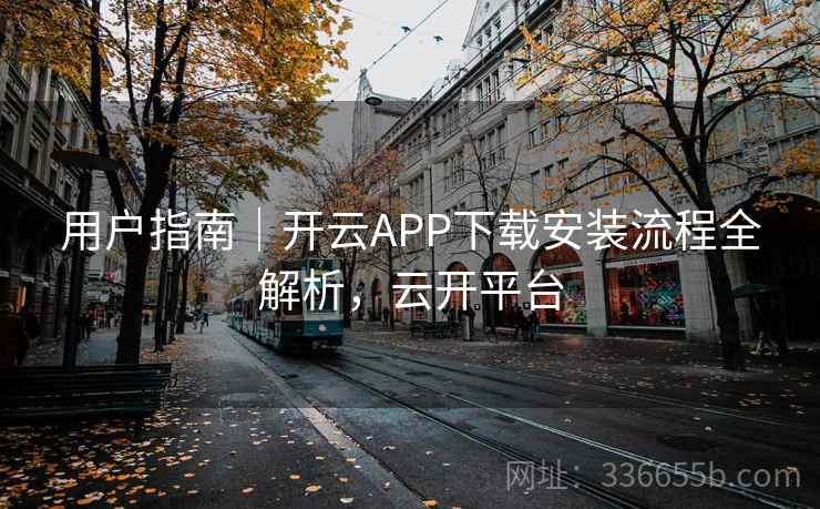 用户指南|开云APP下载安装流程全解析,云开平台 用户指南|开云APP下载安装流程全解析,云开平台