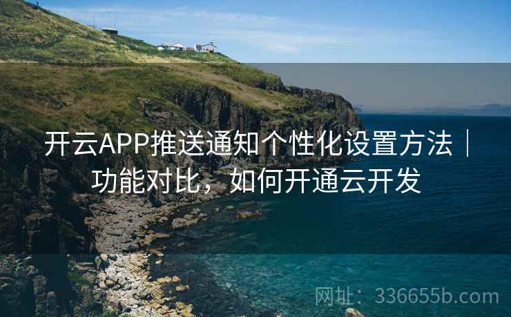 开云APP推送通知个性化设置方法｜功能对比，如何开通云开发