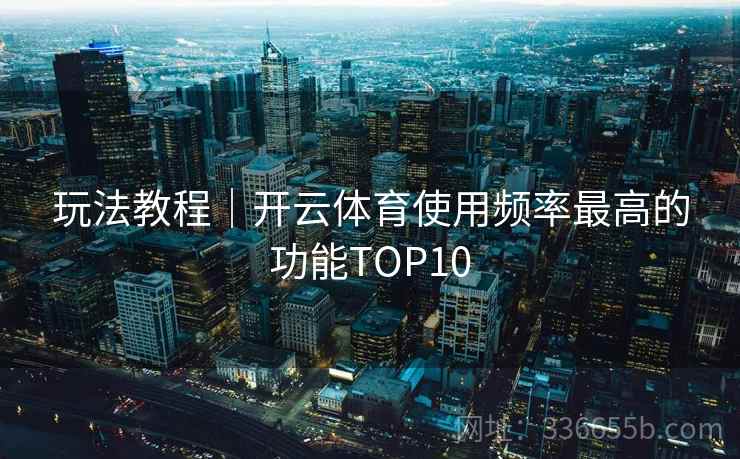玩法教程｜开云体育使用频率最高的功能TOP10
