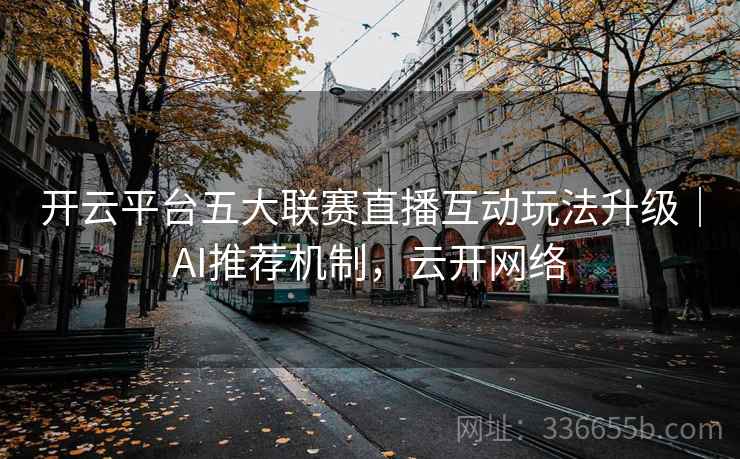 开云平台五大联赛直播互动玩法升级｜AI推荐机制，云开网络