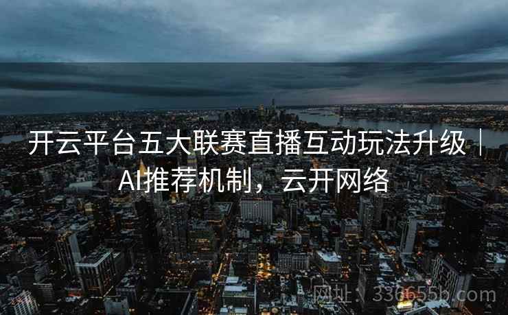 开云平台五大联赛直播互动玩法升级|AI推荐机制,云开网络 开云平台五大联赛直播互动玩法升级|AI推荐机制,云开网络
