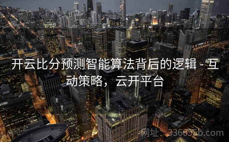 开云比分预测智能算法背后的逻辑 - 互动策略,云开平台 开云比分预测智能算法背后的逻辑 - 互动策略,云开平台