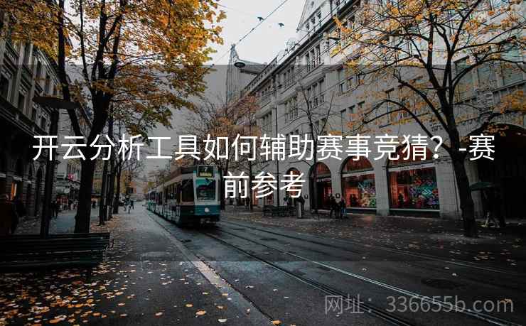 开云分析工具如何辅助赛事竞猜？-赛前参考