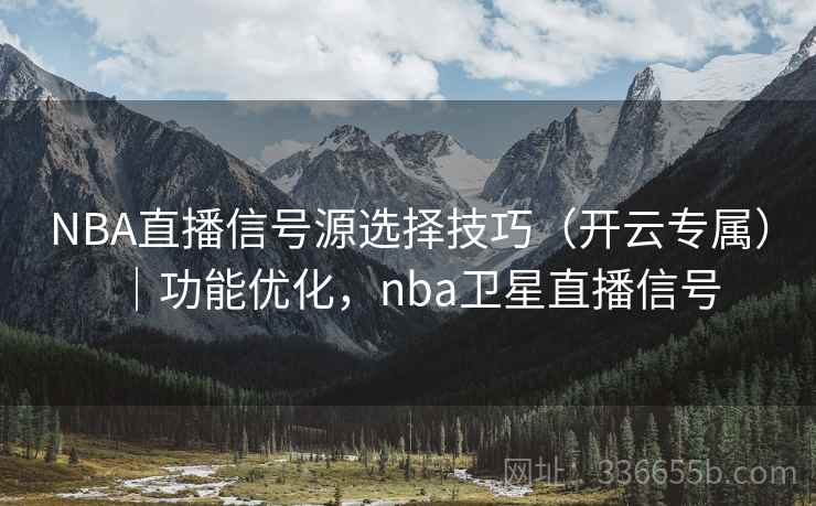 NBA直播信号源选择技巧(开云专属)|功能优化,nba卫星直播信号 NBA直播信号源选择技巧(开云专属)|功能优化,nba卫星直播信号