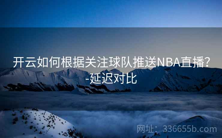 开云如何根据关注球队推送NBA直播？-延迟对比